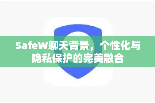 SafeW聊天背景，个性化与隐私保护的完美融合