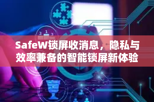 SafeW锁屏收消息，隐私与效率兼备的智能锁屏新体验