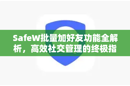 SafeW批量加好友功能全解析，高效社交管理的终极指南