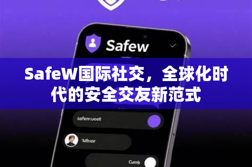 SafeW国际社交，全球化时代的安全交友新范式