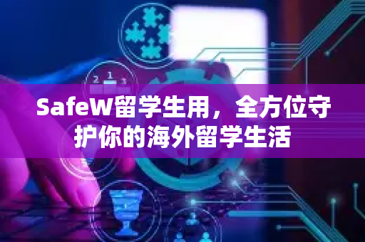 SafeW留学生用，全方位守护你的海外留学生活