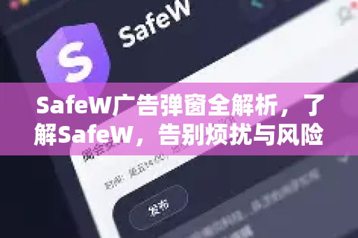SafeW广告弹窗全解析，了解SafeW，告别烦扰与风险