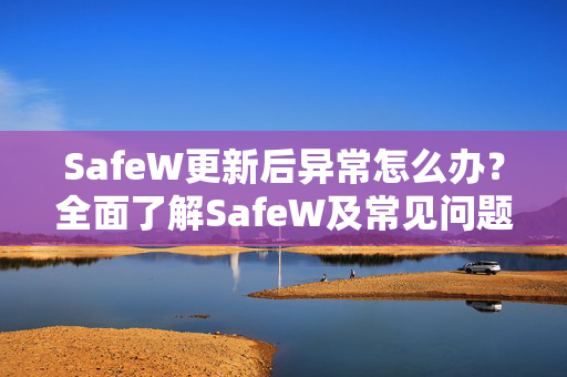 SafeW更新后异常怎么办？全面了解SafeW及常见问题解决方案