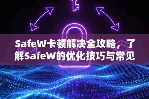 SafeW卡顿解决全攻略，了解SafeW的优化技巧与常见问题解答
