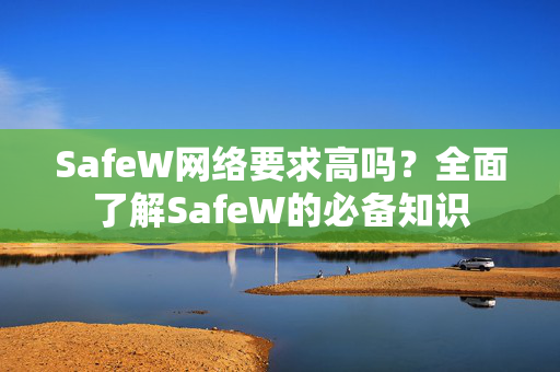 SafeW网络要求高吗？全面了解SafeW的必备知识