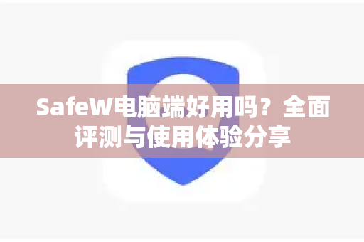 SafeW电脑端好用吗？全面评测与使用体验分享