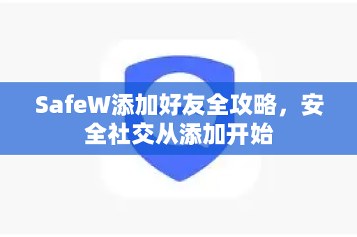 SafeW添加好友全攻略，安全社交从添加开始