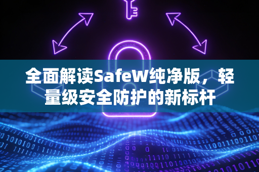 全面解读SafeW纯净版，轻量级安全防护的新标杆
