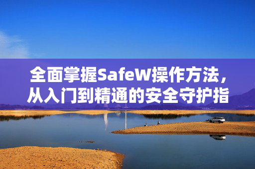 全面掌握SafeW操作方法，从入门到精通的安全守护指南
