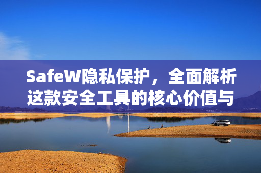 SafeW隐私保护，全面解析这款安全工具的核心价值与使用指南