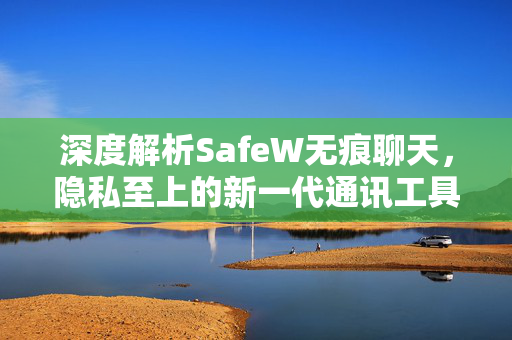 深度解析SafeW无痕聊天，隐私至上的新一代通讯工具