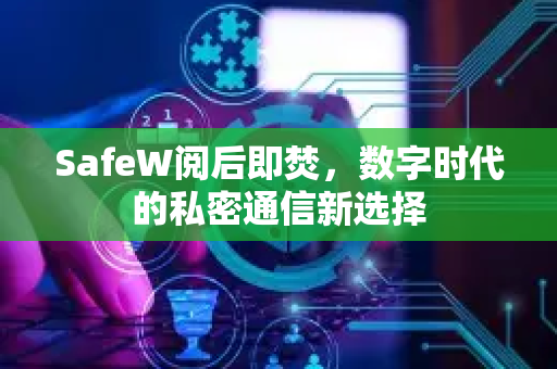 SafeW阅后即焚，数字时代的私密通信新选择