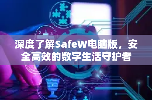 深度了解SafeW电脑版，安全高效的数字生活守护者