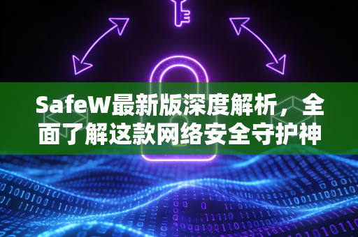 SafeW最新版深度解析，全面了解这款网络安全守护神