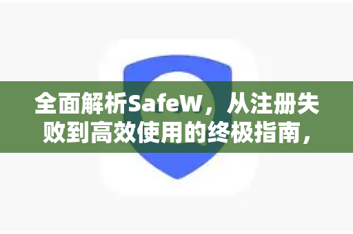 全面解析SafeW，从注册失败到高效使用的终极指南，SafeW官网实用技巧大公开