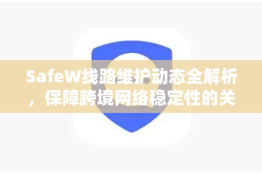 SafeW线路维护动态全解析，保障跨境网络稳定性的关键举措