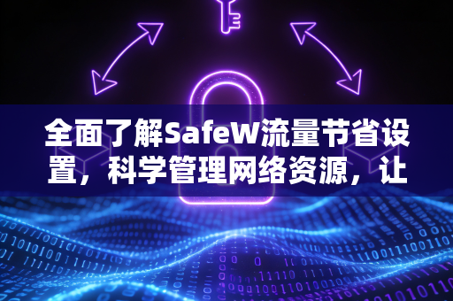 全面了解SafeW流量节省设置，科学管理网络资源，让每一MB都物尽其用