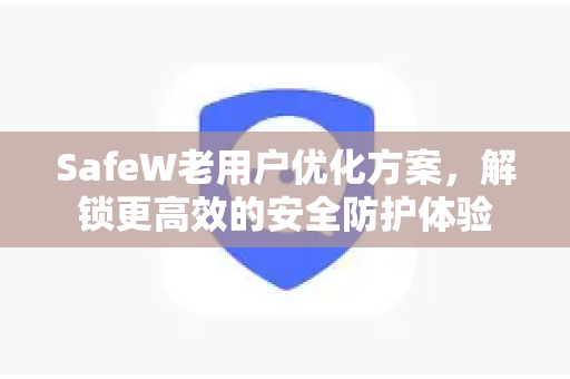 SafeW老用户优化方案，解锁更高效的安全防护体验