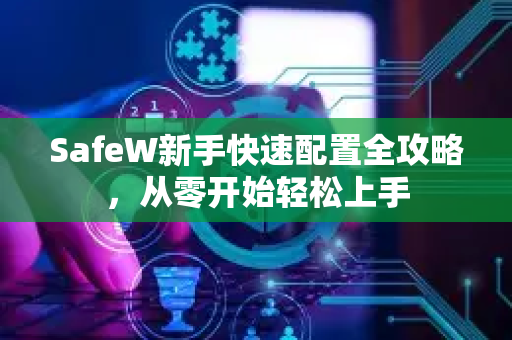 SafeW新手快速配置全攻略，从零开始轻松上手