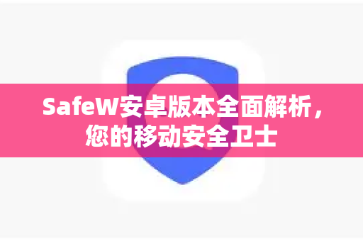 SafeW安卓版本全面解析，您的移动安全卫士