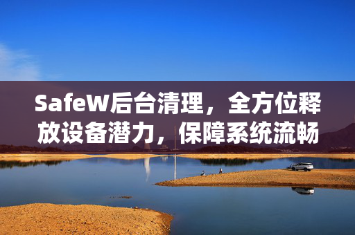 SafeW后台清理，全方位释放设备潜力，保障系统流畅运行