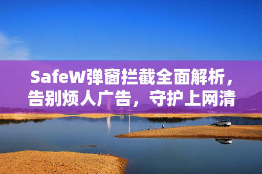 SafeW弹窗拦截全面解析，告别烦人广告，守护上网清净