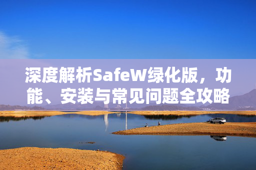 深度解析SafeW绿化版，功能、安装与常见问题全攻略