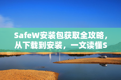 SafeW安装包获取全攻略，从下载到安装，一文读懂SafeW的核心功能与安全优势