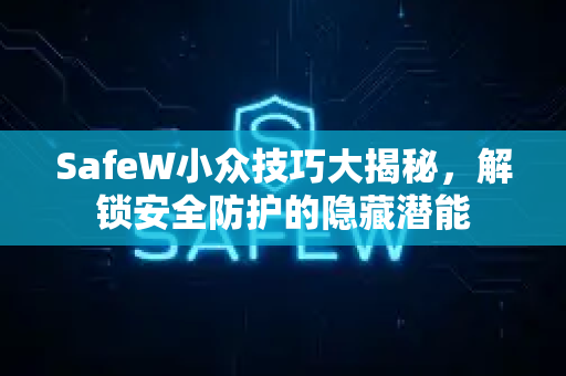 SafeW小众技巧大揭秘，解锁安全防护的隐藏潜能