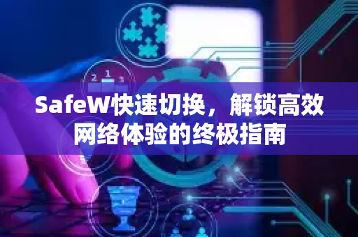 SafeW快速切换，解锁高效网络体验的终极指南