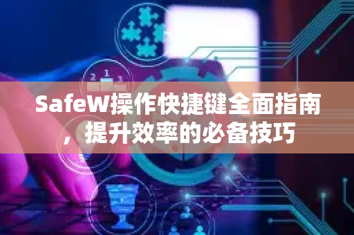 SafeW操作快捷键全面指南，提升效率的必备技巧