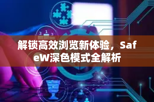 解锁高效浏览新体验，SafeW深色模式全解析