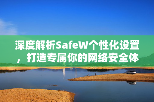 深度解析SafeW个性化设置，打造专属你的网络安全体验