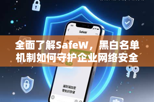 全面了解SafeW，黑白名单机制如何守护企业网络安全