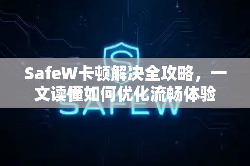SafeW卡顿解决全攻略，一文读懂如何优化流畅体验