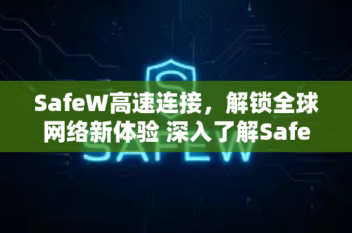 SafeW高速连接，解锁全球网络新体验 深入了解SafeW官网