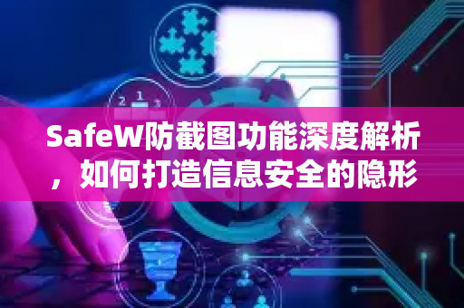 SafeW防截图功能深度解析，如何打造信息安全的隐形盾牌？