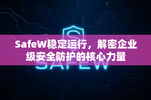 SafeW稳定运行，解密企业级安全防护的核心力量