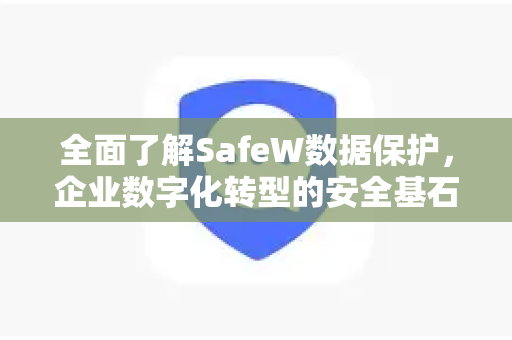 全面了解SafeW数据保护，企业数字化转型的安全基石