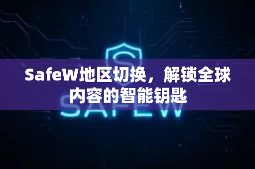 SafeW地区切换，解锁全球内容的智能钥匙