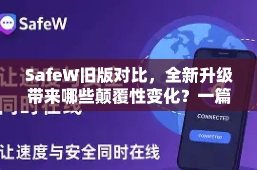 SafeW旧版对比，全新升级带来哪些颠覆性变化？一篇文章带你全面了解