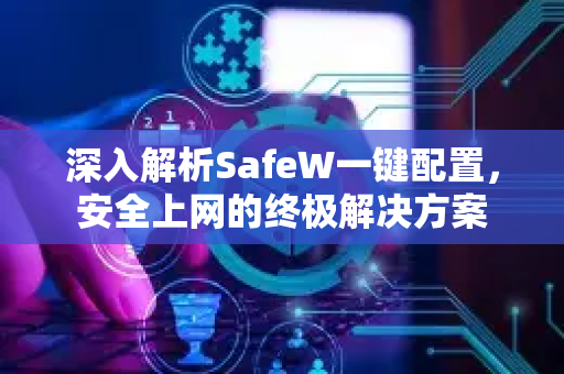 深入解析SafeW一键配置，安全上网的终极解决方案