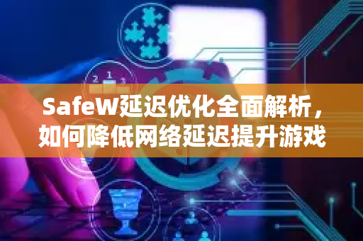 SafeW延迟优化全面解析，如何降低网络延迟提升游戏体验