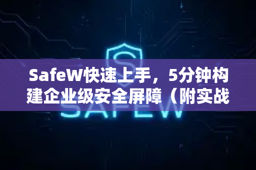 SafeW快速上手，5分钟构建企业级安全屏障（附实战问答）