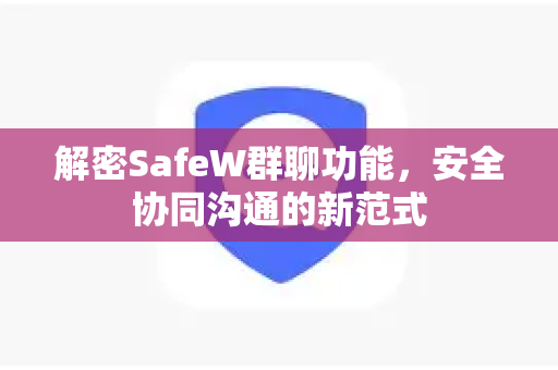 解密SafeW群聊功能，安全协同沟通的新范式