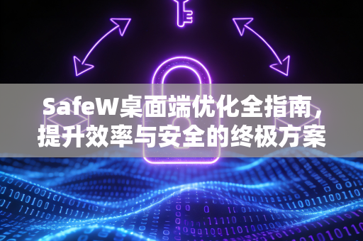 SafeW桌面端优化全指南，提升效率与安全的终极方案