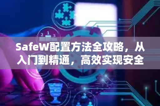 SafeW配置方法全攻略，从入门到精通，高效实现安全防护