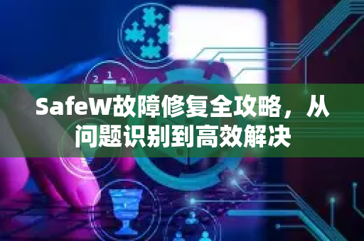 SafeW故障修复全攻略，从问题识别到高效解决