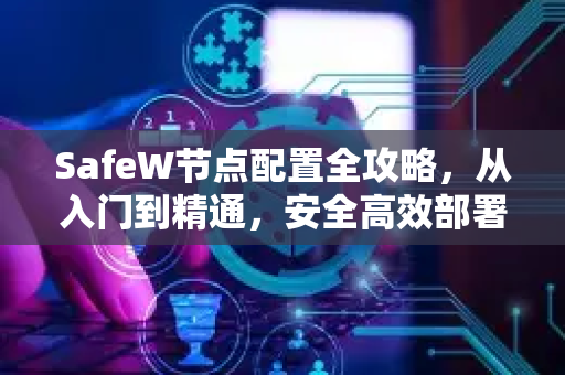 SafeW节点配置全攻略，从入门到精通，安全高效部署指南
