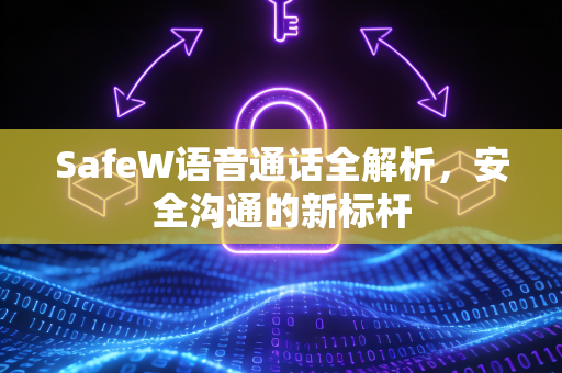 SafeW语音通话全解析，安全沟通的新标杆